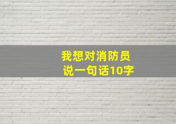 我想对消防员说一句话10字