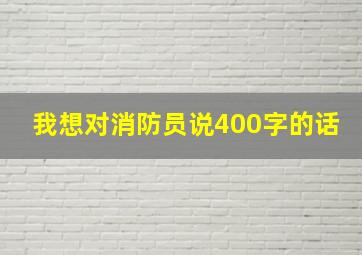 我想对消防员说400字的话