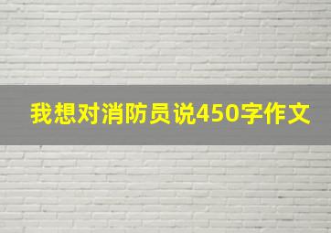 我想对消防员说450字作文