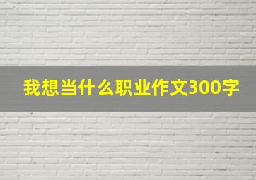 我想当什么职业作文300字