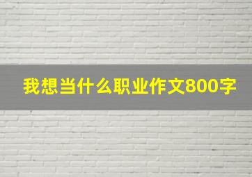 我想当什么职业作文800字