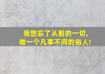 我想忘了从前的一切,做一个凡事不问的俗人!