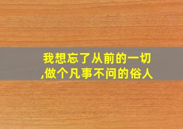 我想忘了从前的一切,做个凡事不问的俗人