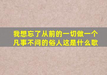 我想忘了从前的一切做一个凡事不问的俗人这是什么歌