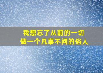 我想忘了从前的一切 做一个凡事不问的俗人