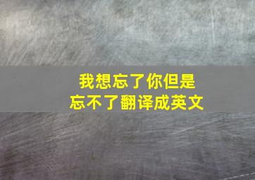 我想忘了你但是忘不了翻译成英文