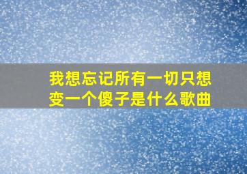 我想忘记所有一切只想变一个傻子是什么歌曲