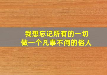 我想忘记所有的一切做一个凡事不问的俗人