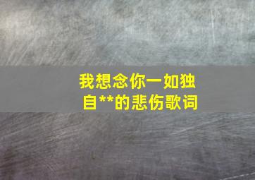 我想念你一如独自**的悲伤歌词