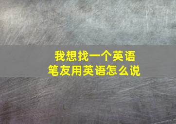 我想找一个英语笔友用英语怎么说