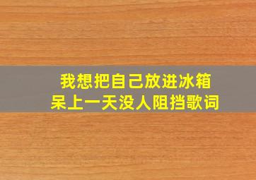 我想把自己放进冰箱呆上一天没人阻挡歌词