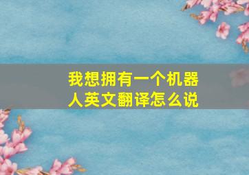 我想拥有一个机器人英文翻译怎么说