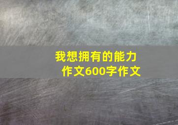 我想拥有的能力作文600字作文