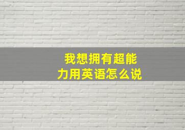 我想拥有超能力用英语怎么说