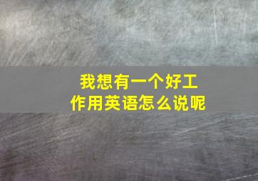 我想有一个好工作用英语怎么说呢