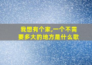 我想有个家,一个不需要多大的地方是什么歌