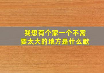 我想有个家一个不需要太大的地方是什么歌