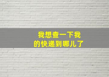 我想查一下我的快递到哪儿了