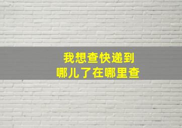 我想查快递到哪儿了在哪里查