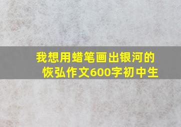 我想用蜡笔画出银河的恢弘作文600字初中生