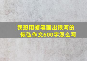 我想用蜡笔画出银河的恢弘作文600字怎么写