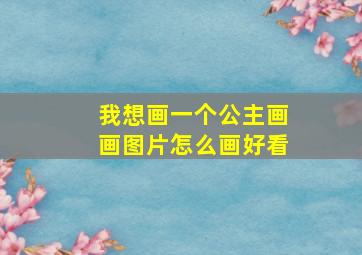 我想画一个公主画画图片怎么画好看