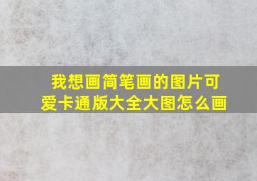 我想画简笔画的图片可爱卡通版大全大图怎么画