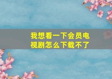 我想看一下会员电视剧怎么下载不了