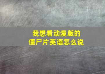 我想看动漫版的僵尸片英语怎么说