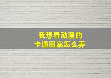 我想看动漫的卡通图案怎么弄