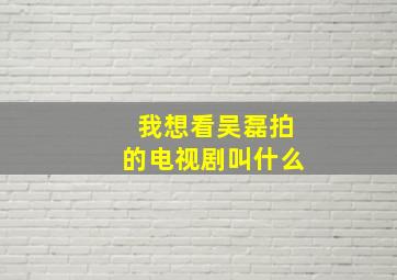 我想看吴磊拍的电视剧叫什么