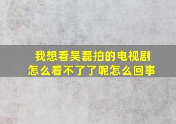 我想看吴磊拍的电视剧怎么看不了了呢怎么回事