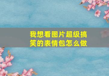 我想看图片超级搞笑的表情包怎么做