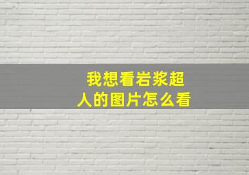 我想看岩浆超人的图片怎么看