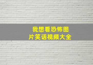 我想看恐怖图片笑话视频大全