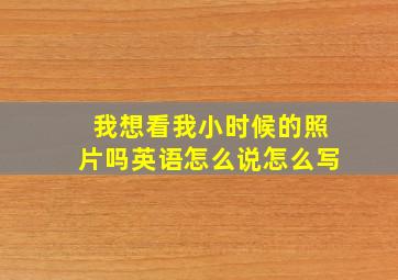 我想看我小时候的照片吗英语怎么说怎么写