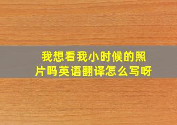 我想看我小时候的照片吗英语翻译怎么写呀