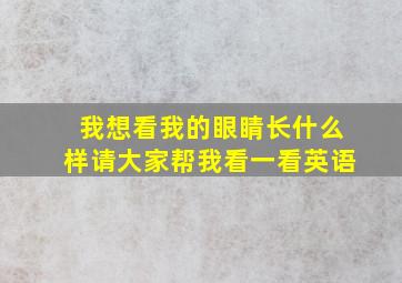 我想看我的眼睛长什么样请大家帮我看一看英语