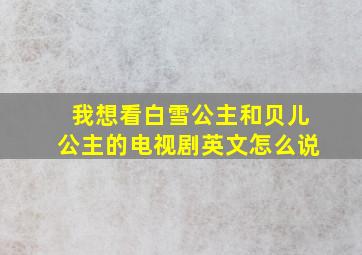 我想看白雪公主和贝儿公主的电视剧英文怎么说