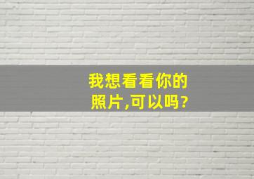 我想看看你的照片,可以吗?