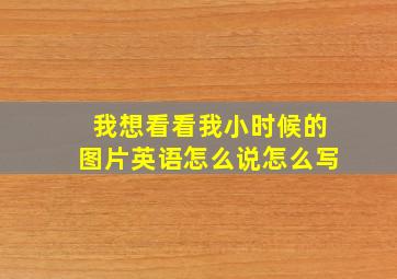 我想看看我小时候的图片英语怎么说怎么写