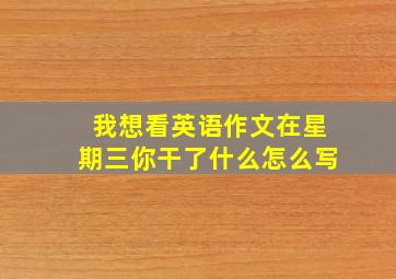 我想看英语作文在星期三你干了什么怎么写