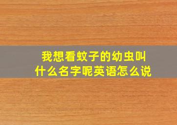 我想看蚊子的幼虫叫什么名字呢英语怎么说