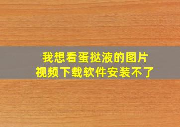 我想看蛋挞液的图片视频下载软件安装不了