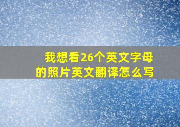 我想看26个英文字母的照片英文翻译怎么写