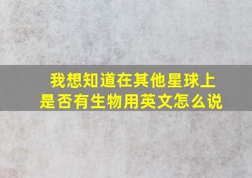 我想知道在其他星球上是否有生物用英文怎么说