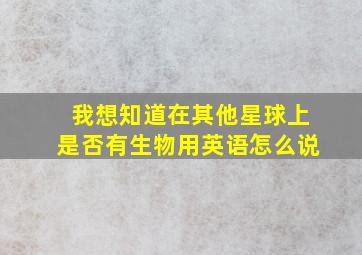 我想知道在其他星球上是否有生物用英语怎么说