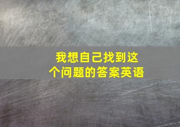 我想自己找到这个问题的答案英语