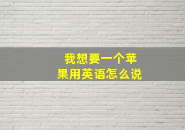 我想要一个苹果用英语怎么说