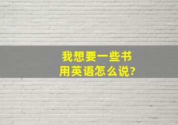 我想要一些书用英语怎么说?